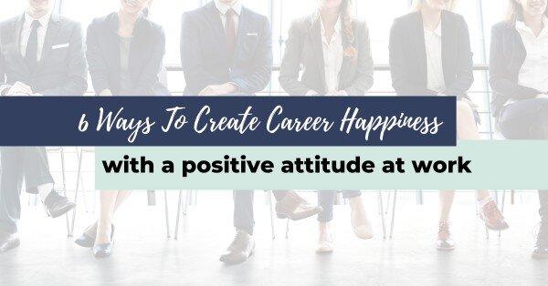 6 Ways To Create Career Happiness With A Positive Attitude At Work