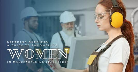Breaking Barriers: A Guide to Empowering Women in Manufacturing Leadership