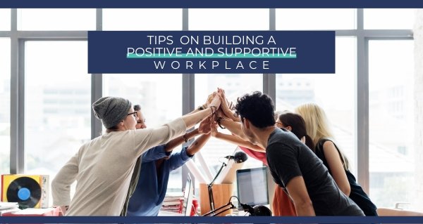 Tips On Building A Positive And Supportive Workplace