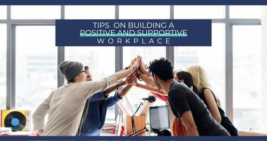 Tips On Building A Positive And Supportive Workplace